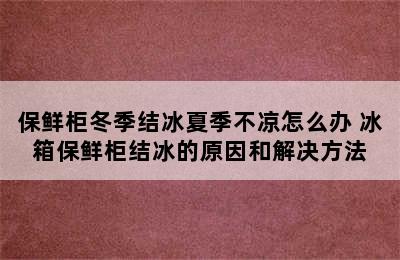 保鲜柜冬季结冰夏季不凉怎么办 冰箱保鲜柜结冰的原因和解决方法